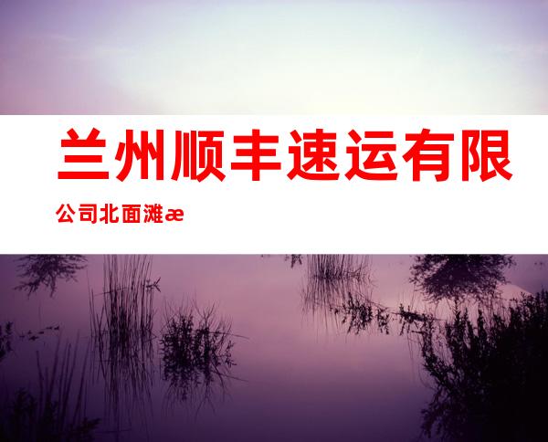 兰州顺丰速运有限公司北面滩新村营业部