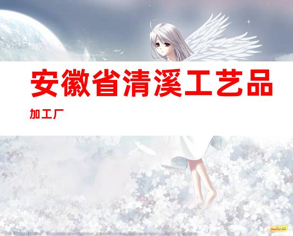 安徽省清溪工艺品加工厂
